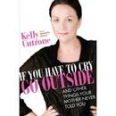 If You Have to Cry, Go Outside: And Other Things Your Mother Never Told You by Kelly Cutrone